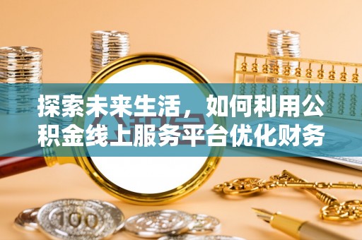 长顺探索未来生活，如何利用公积金线上服务平台优化财务管理