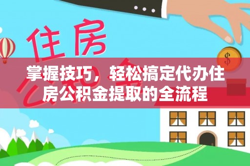 长顺掌握技巧，轻松搞定代办住房公积金提取的全流程
