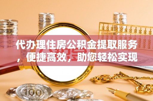 长顺代办理住房公积金提取服务，便捷高效，助您轻松实现资金规划