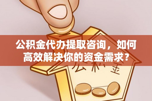 长顺公积金代办提取咨询，如何高效解决你的资金需求？