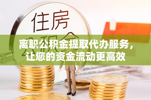 长顺离职公积金提取代办服务，让您的资金流动更高效
