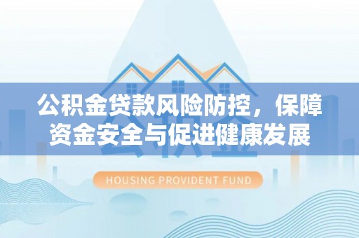 长顺公积金贷款风险防控，保障资金安全与促进健康发展