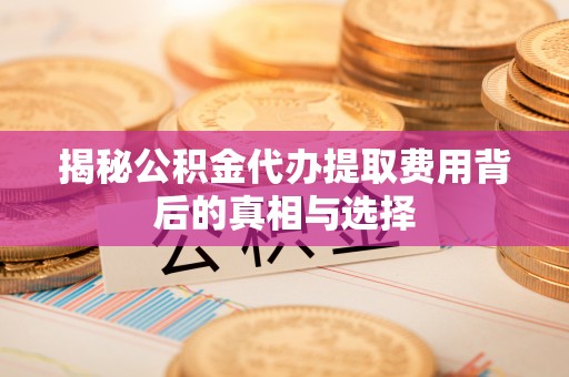 长顺揭秘公积金代办提取费用背后的真相与选择
