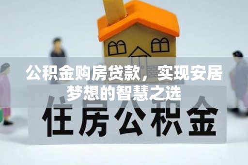 长顺公积金购房贷款，实现安居梦想的智慧之选