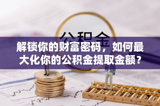 长顺解锁你的财富密码，如何最大化你的公积金提取金额？