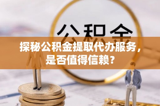 长顺探秘公积金提取代办服务，是否值得信赖？