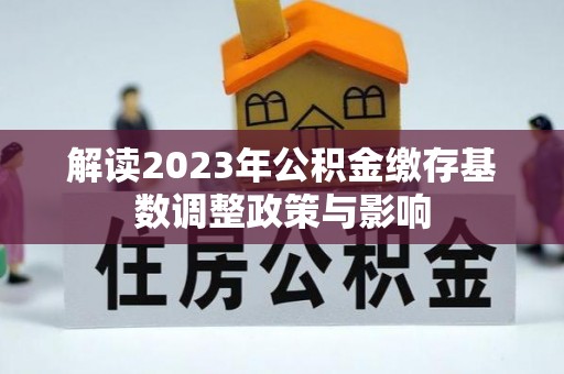 长顺解读2023年公积金缴存基数调整政策与影响