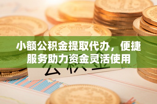 长顺小额公积金提取代办，便捷服务助力资金灵活使用