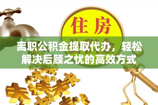 长顺离职公积金提取代办，轻松解决后顾之忧的高效方式