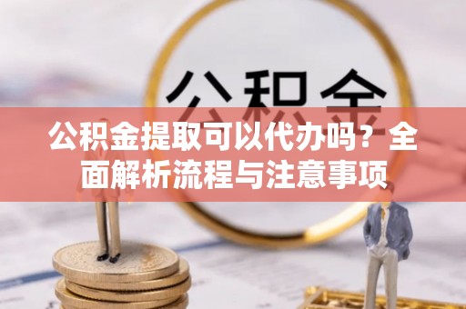 长顺公积金提取可以代办吗？全面解析流程与注意事项