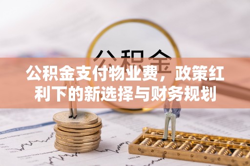 长顺公积金支付物业费，政策红利下的新选择与财务规划