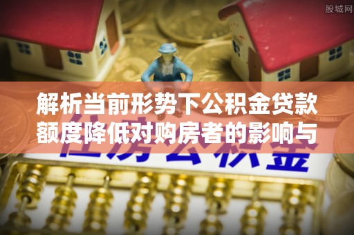 长顺解析当前形势下公积金贷款额度降低对购房者的影响与应对策略
