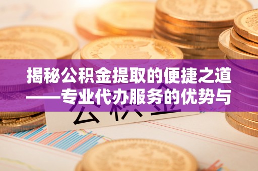 长顺揭秘公积金提取的便捷之道——专业代办服务的优势与选择