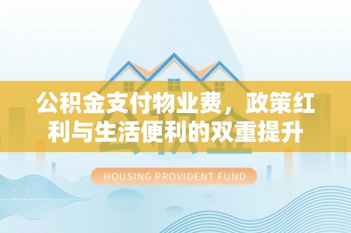 长顺公积金支付物业费，政策红利与生活便利的双重提升
