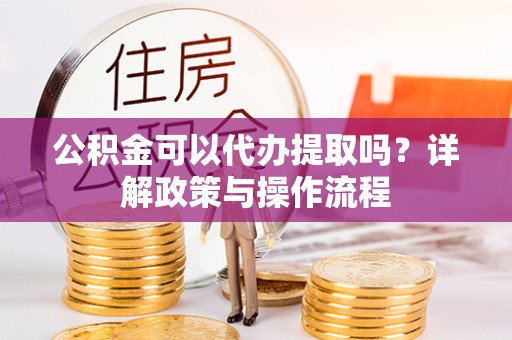 长顺公积金可以代办提取吗？详解政策与操作流程