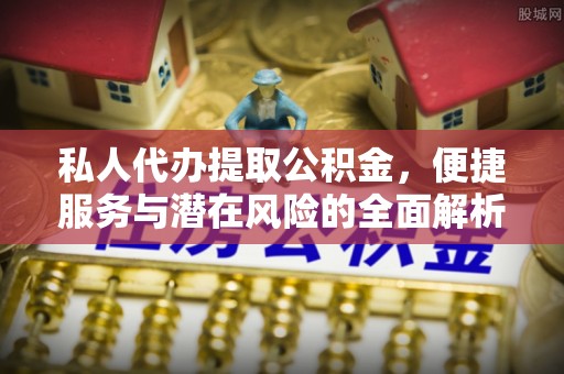 长顺私人代办提取公积金，便捷服务与潜在风险的全面解析
