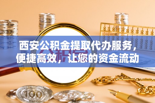 长顺西安公积金提取代办服务，便捷高效，让您的资金流动无忧