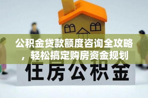 长顺公积金贷款额度咨询全攻略，轻松搞定购房资金规划