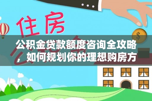 长顺公积金贷款额度咨询全攻略，如何规划你的理想购房方案