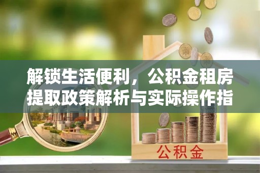 长顺解锁生活便利，公积金租房提取政策解析与实际操作指南