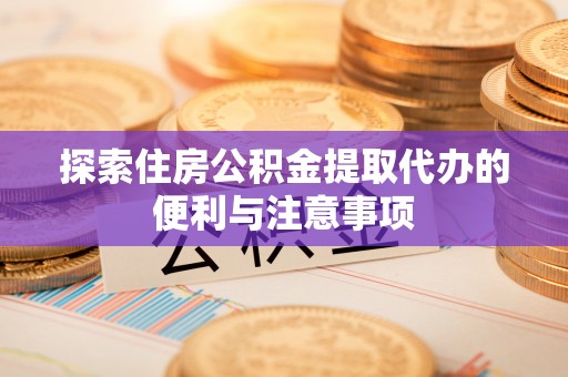 长顺探索住房公积金提取代办的便利与注意事项