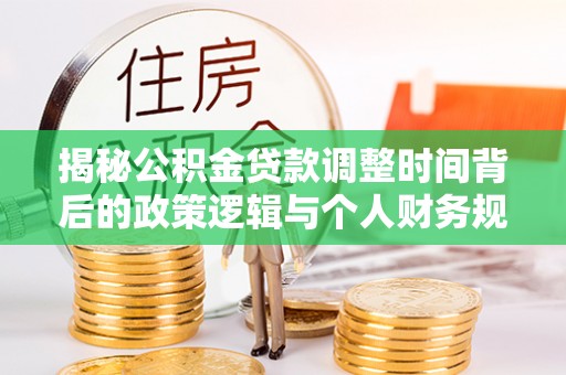 长顺揭秘公积金贷款调整时间背后的政策逻辑与个人财务规划