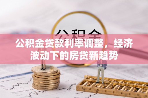 长顺公积金贷款利率调整，经济波动下的房贷新趋势
