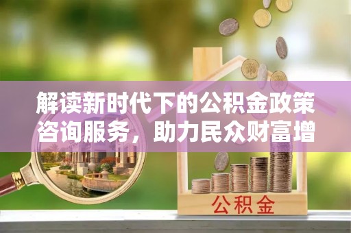 长顺解读新时代下的公积金政策咨询服务，助力民众财富增值与安居梦想