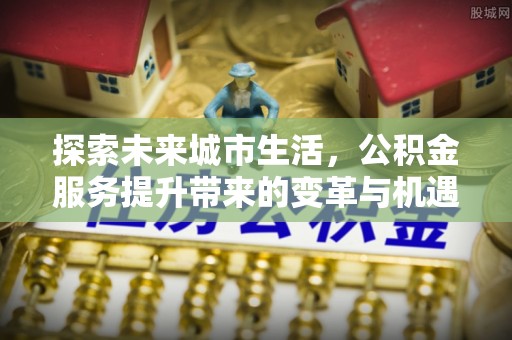长顺探索未来城市生活，公积金服务提升带来的变革与机遇