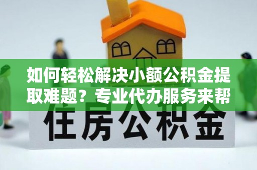 长顺如何轻松解决小额公积金提取难题？专业代办服务来帮忙