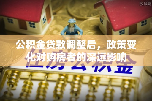 长顺公积金贷款调整后，政策变化对购房者的深远影响