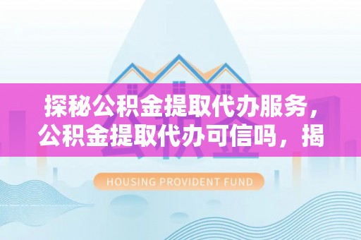 长顺探秘公积金提取代办服务，公积金提取代办可信吗，揭秘真相与选择指南