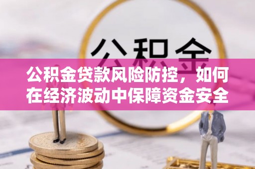 长顺公积金贷款风险防控，如何在经济波动中保障资金安全