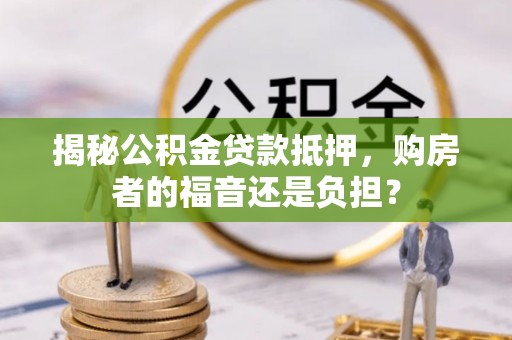 长顺揭秘公积金贷款抵押，购房者的福音还是负担？