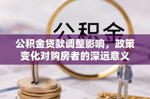 长顺公积金贷款调整影响，政策变化对购房者的深远意义
