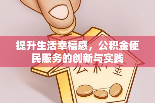 长顺提升生活幸福感，公积金便民服务的创新与实践