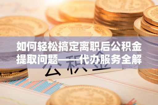 长顺如何轻松搞定离职后公积金提取问题——代办服务全解析