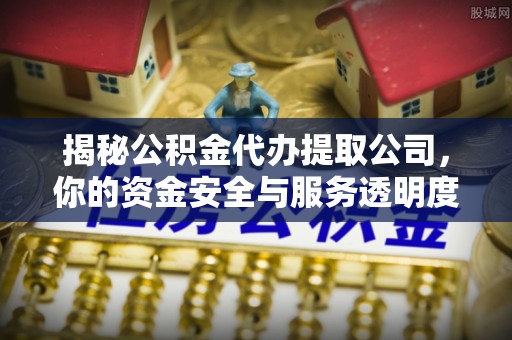 长顺揭秘公积金代办提取公司，你的资金安全与服务透明度指南