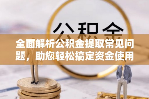 长顺全面解析公积金提取常见问题，助您轻松搞定资金使用