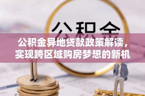 长顺公积金异地贷款政策解读，实现跨区域购房梦想的新机遇