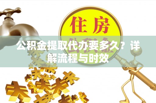 长顺公积金提取代办要多久？详解流程与时效