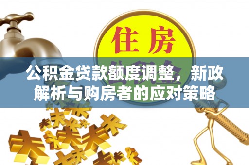 长顺公积金贷款额度调整，新政解析与购房者的应对策略