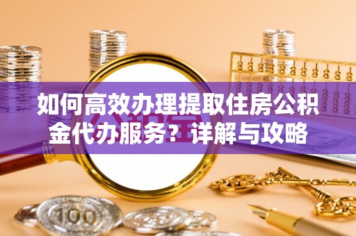 长顺如何高效办理提取住房公积金代办服务？详解与攻略