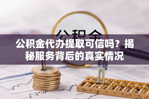长顺公积金代办提取可信吗？揭秘服务背后的真实情况