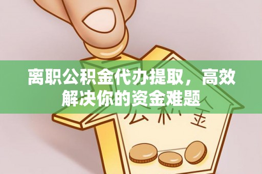 长顺离职公积金代办提取，高效解决你的资金难题