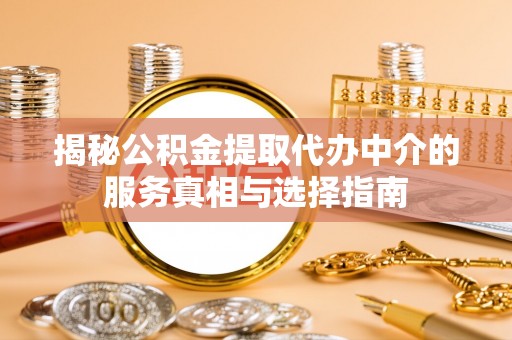 长顺揭秘公积金提取代办中介的服务真相与选择指南