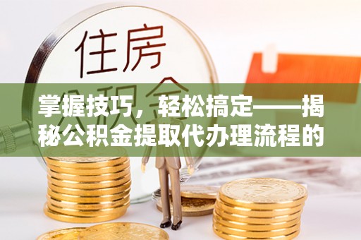长顺掌握技巧，轻松搞定——揭秘公积金提取代办理流程的关键步骤