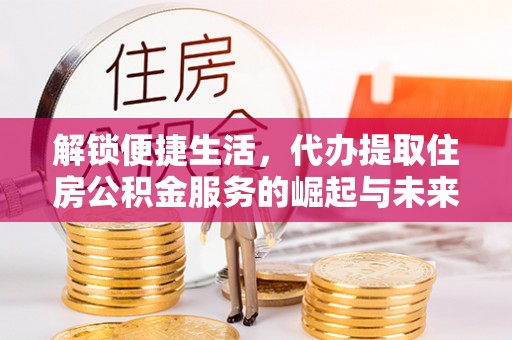 长顺解锁便捷生活，代办提取住房公积金服务的崛起与未来