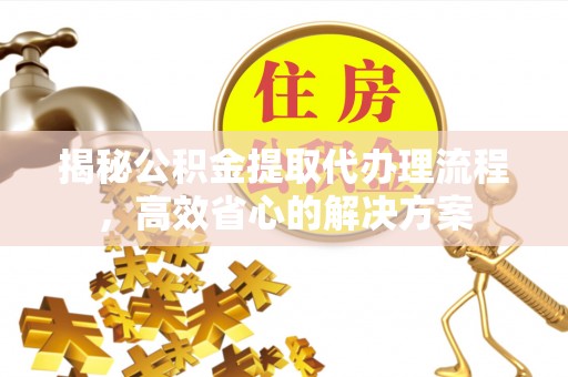 长顺揭秘公积金提取代办理流程，高效省心的解决方案