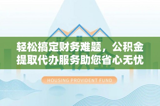 长顺轻松搞定财务难题，公积金提取代办服务助您省心无忧